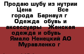 Продаю шубу из нутрии › Цена ­ 10 000 - Все города, Барнаул г. Одежда, обувь и аксессуары » Женская одежда и обувь   . Ямало-Ненецкий АО,Муравленко г.